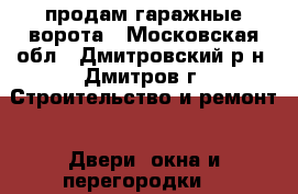 продам гаражные ворота - Московская обл., Дмитровский р-н, Дмитров г. Строительство и ремонт » Двери, окна и перегородки   